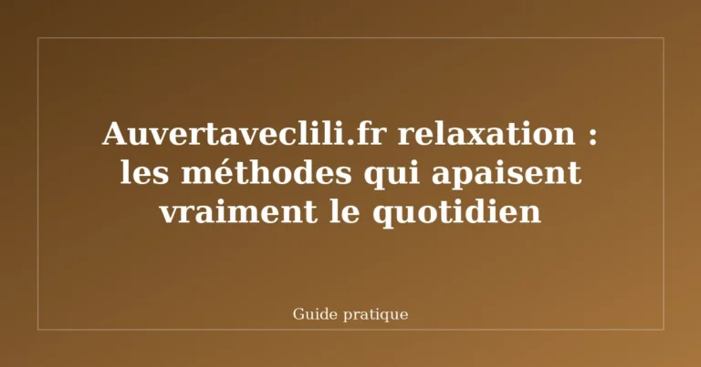 Auvertaveclili.fr relaxation : les méthodes qui apaisent vraiment le quotidien